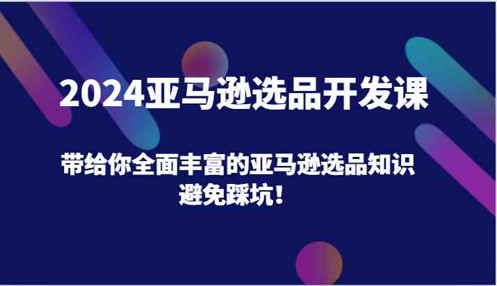 2024亚马逊选品开发课，带给你全面丰富的亚马逊选品知识，避免踩坑！-云创未来