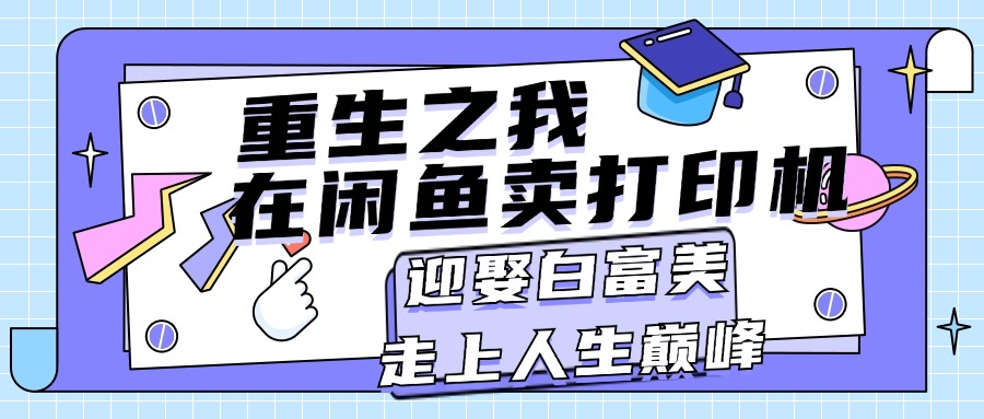 （11681期）重生之我在闲鱼卖打印机，月入过万，迎娶白富美，走上人生巅峰-云创未来