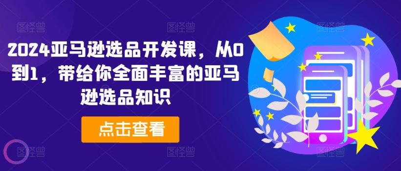 2024亚马逊选品开发课，从0到1，带给你全面丰富的亚马逊选品知识-云创未来