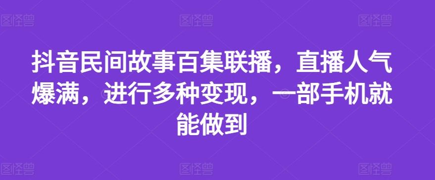 抖音民间故事百集联播，直播人气爆满，进行多种变现，一部手机就能做到【揭秘】-云创未来