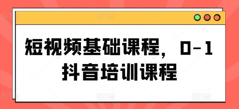 短视频基础课程，0-1抖音培训课程-云创未来