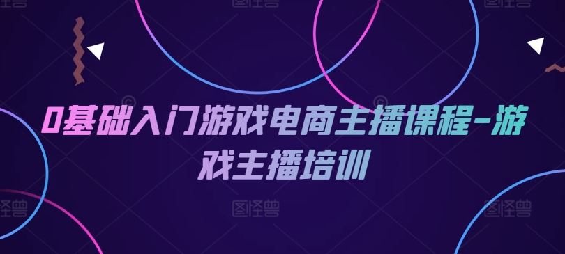 0基础入门游戏电商主播课程-游戏主播培训-云创未来