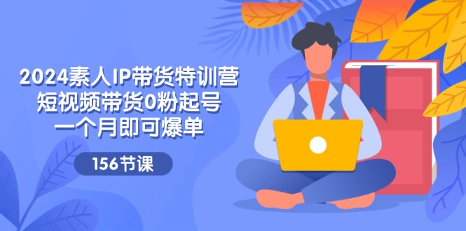 2024素人IP带货特训营，短视频带货0粉起号，一个月即可爆单（156节）-云创未来