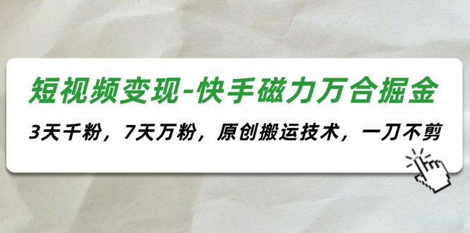 （11691期）短视频变现-快手磁力万合掘金，3天千粉，7天万粉，原创搬运技术，一刀不剪-云创未来