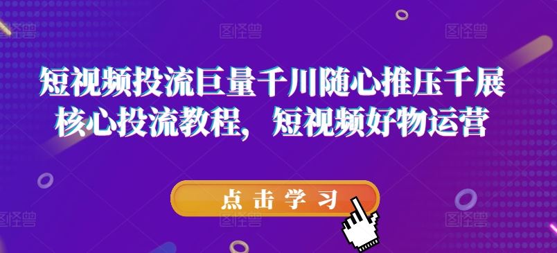 短视频投流巨量千川随心推压千展核心投流教程，短视频好物运营-云创未来