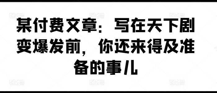 某付费文章：写在天下剧变爆发前，你还来得及准备的事儿-云创未来