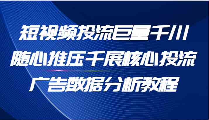 短视频投流巨量千川随心推压千展核心投流广告数据分析教程（65节）-云创未来