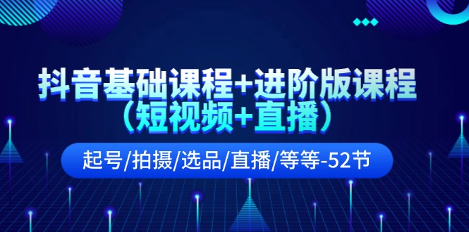 抖音基础课程+进阶版课程（短视频+直播）起号/拍摄/选品/直播/等等（52节）-云创未来