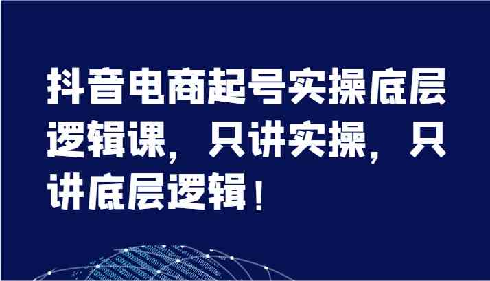 抖音电商起号实操底层逻辑课，只讲实操，只讲底层逻辑！（7节）-云创未来