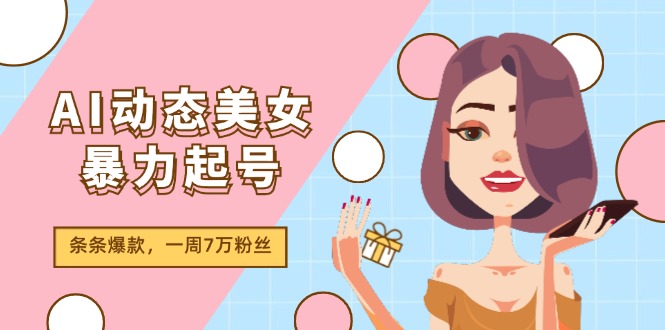 （11705期）AI动态美女暴力起号2.0，新赛道原创作品，条条爆款，一周7万粉丝-云创未来