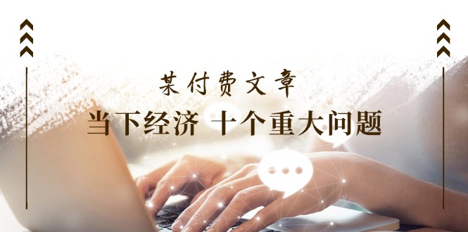 （11707期）某付费文章《当下经济 十个重大问题》覆盖了大家关心的全部经济类话题-云创未来