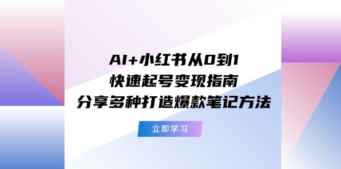 （11717期）AI+小红书从0到1快速起号变现指南：分享多种打造爆款笔记方法-云创未来