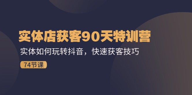 （11719期）实体店获客90天特训营：实体如何玩转抖音，快速获客技巧（74节）-云创未来