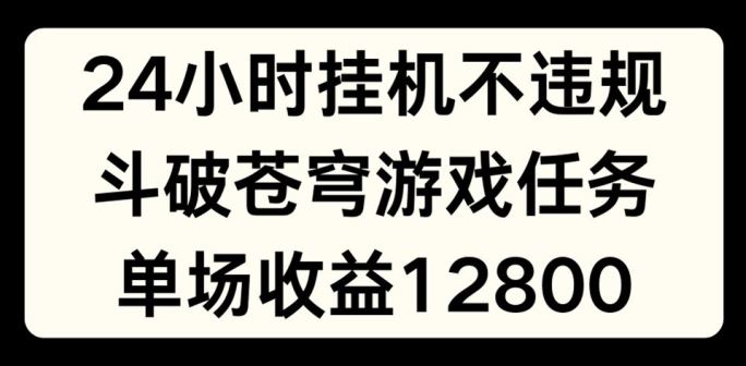 24小时无人挂JI不违规，斗破苍穹游戏任务，单场直播最高收益1280【揭秘】-云创未来