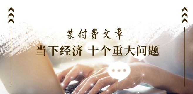 某付费文章《当下经济 十个重大问题》覆盖了大家关心的全部经济类话题-云创未来