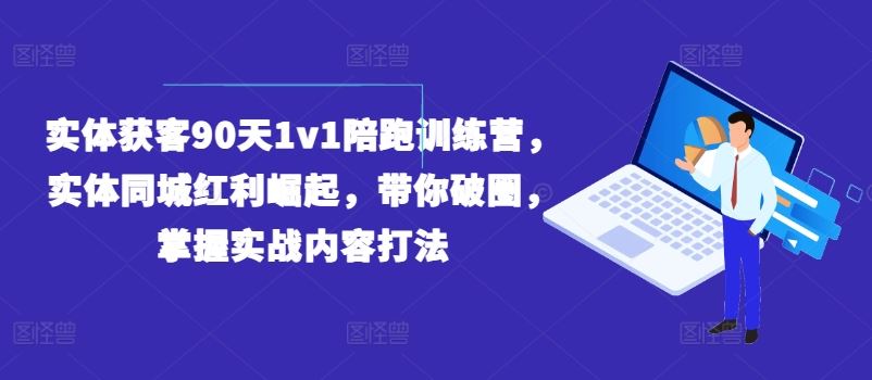 实体获客90天1v1陪跑训练营，实体同城红利崛起，带你破圈，掌握实战内容打法-云创未来
