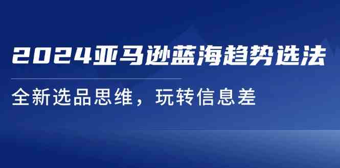 2024亚马逊蓝海趋势选法，全新选品思维，玩转信息差-云创未来