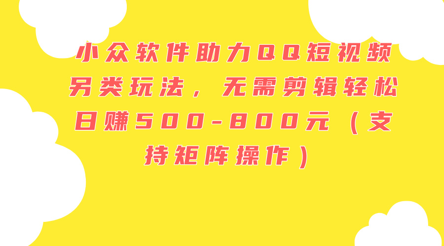 （11736期）小众软件助力QQ短视频另类玩法，无需剪辑轻松日赚500-800元（支持矩阵…-云创未来