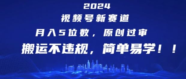 2024视频号新赛道，月入5位数+，原创过审，搬运不违规，简单易学【揭秘】-云创未来