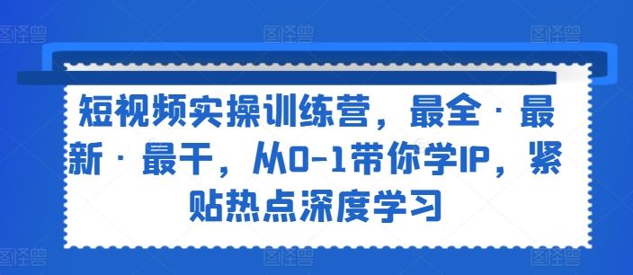 短视频实操训练营，最全·最新·最干，从0-1带你学IP，紧贴热点深度学习-云创未来