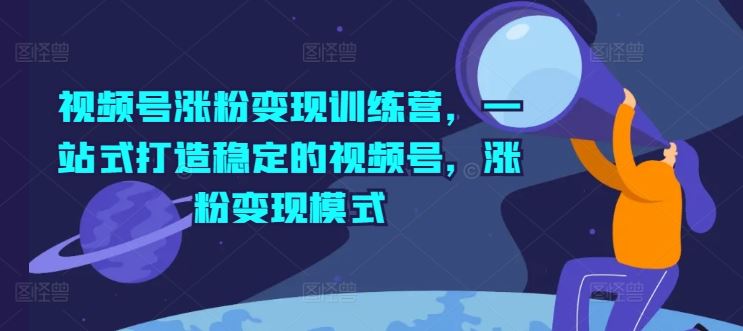 视频号涨粉变现训练营，一站式打造稳定的视频号，涨粉变现模式-云创未来
