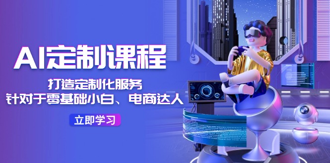 AI定制课程，打造定制化服务（针对于零基础小白、电商达人）36节课-云创未来