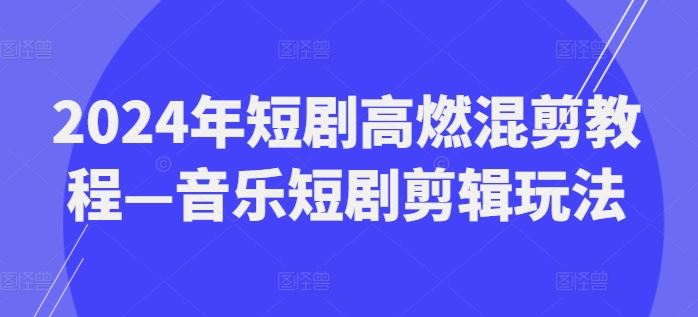 2024年短剧高燃混剪教程—音乐短剧剪辑玩法-云创未来