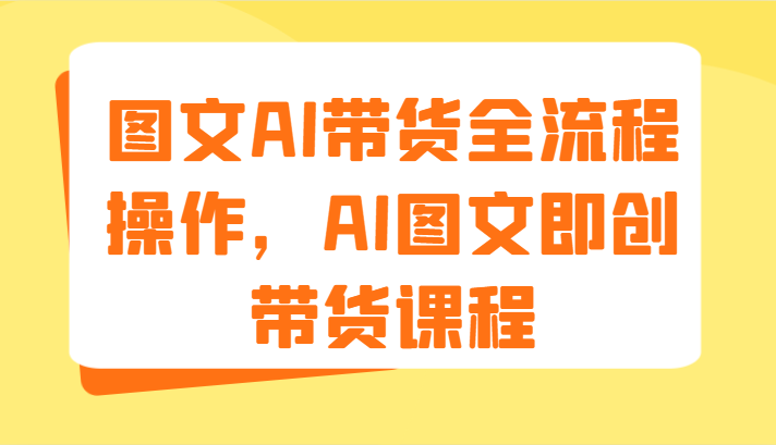 图文AI带货全流程操作，AI图文即创带货课程（9节）-云创未来