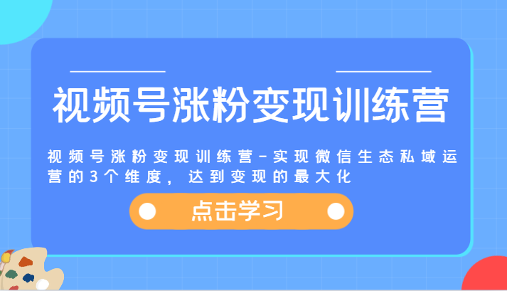 视频号涨粉变现训练营-实现微信生态私域运营的3个维度，达到变现的最大化-云创未来