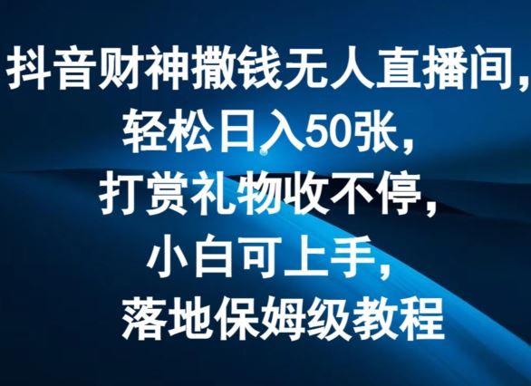 抖音财神撒钱无人直播间轻松日入50张，打赏礼物收不停，小白可上手，落地保姆级教程【揭秘】-云创未来