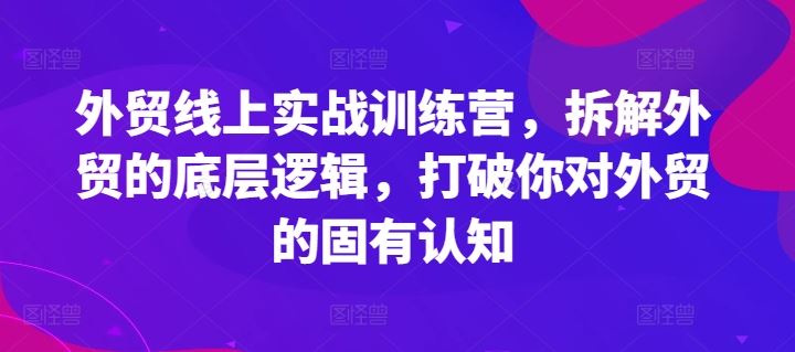 外贸线上实战训练营，拆解外贸的底层逻辑，打破你对外贸的固有认知-云创未来