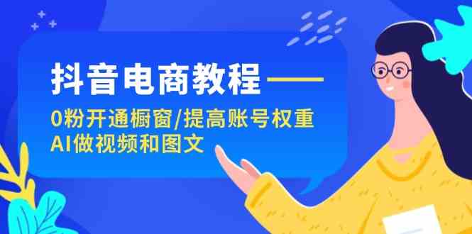 抖音电商教程：0粉开通橱窗/提高账号权重/AI做视频和图文-云创未来