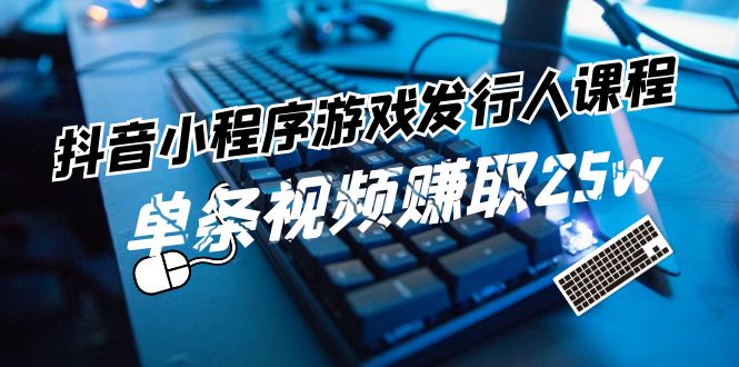 抖音小程序游戏发行人课程：带你玩转游戏任务变现，单条视频赚取25w-云创未来