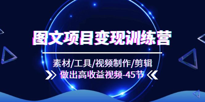 图文项目变现训练营：素材/工具/视频制作/剪辑/做出高收益视频（45节）-云创未来