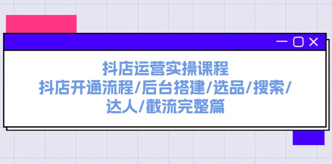 （11783期）抖店运营实操课程：抖店开通流程/后台搭建/选品/搜索/达人/截流完整篇-云创未来