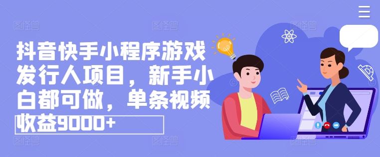 抖音快手小程序游戏发行人项目，新手小白都可做，单条视频收益9000+-云创未来