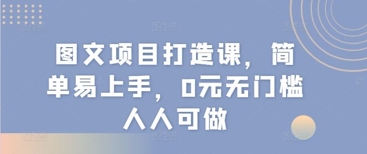 图文项目打造课，简单易上手，0元无门槛人人可做-云创未来
