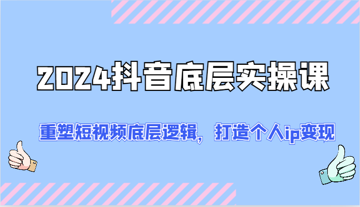 2024抖音底层实操课：重塑短视频底层逻辑，打造个人ip变现（52节）-云创未来