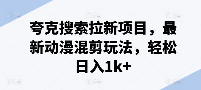 夸克搜索拉新项目，最新动漫混剪玩法，轻松日入1k+-云创未来