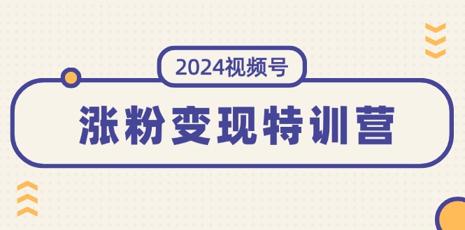 （11779期）2024视频号-涨粉变现特训营：一站式打造稳定视频号涨粉变现模式（10节）-云创未来