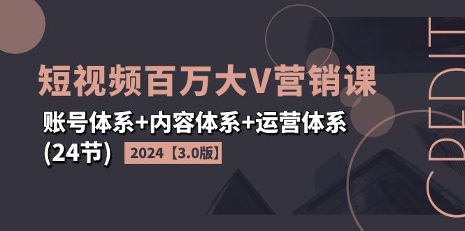 （11795期）2024短视频·百万大V营销课【3.0版】账号体系+内容体系+运营体系(24节)-云创未来