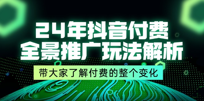 （11801期）24年抖音付费 全景推广玩法解析，带大家了解付费的整个变化 (9节课)-云创未来