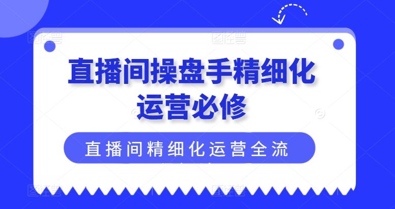 直播间操盘手精细化运营必修，直播间精细化运营全流程解读-云创未来