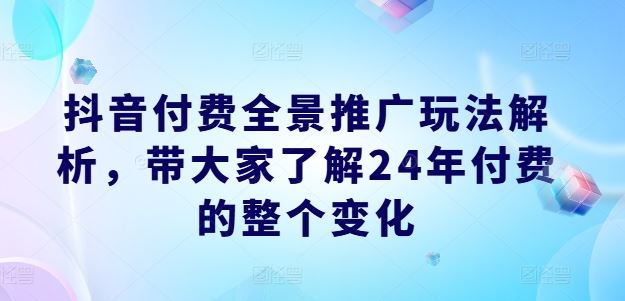 抖音付费全景推广玩法解析，带大家了解24年付费的整个变化-云创未来