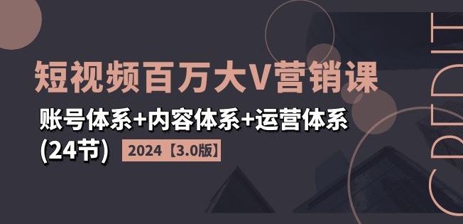 2024短视频百万大V营销课【3.0版】账号体系+内容体系+运营体系(24节)-云创未来