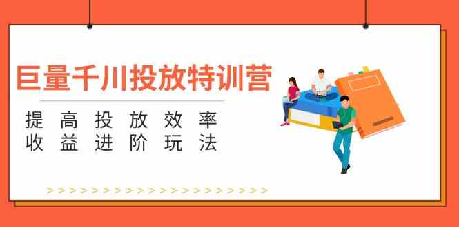 巨量千川投放特训营：提高投放效率和收益进阶玩法（5节）-云创未来
