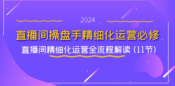 直播间操盘手精细化运营必修，直播间精细化运营全流程解读 (11节)-云创未来