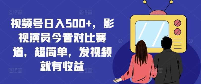 视频号日入500+，影视演员今昔对比赛道，超简单，发视频就有收益【揭秘】-云创未来