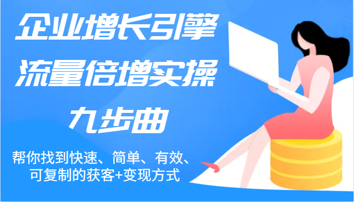企业增长引擎流量倍增实操九步曲，帮你找到快速、简单、有效、可复制的获客+变现方式-云创未来