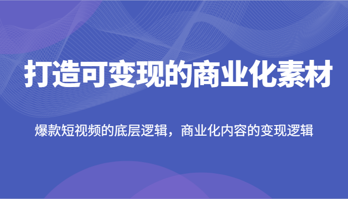 打造可变现的商业化素材，爆款短视频的底层逻辑，商业化内容的变现逻辑-云创未来